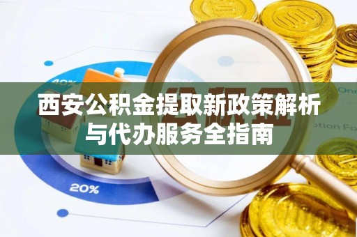 来义西安公积金提取新政策解析与代办服务全指南