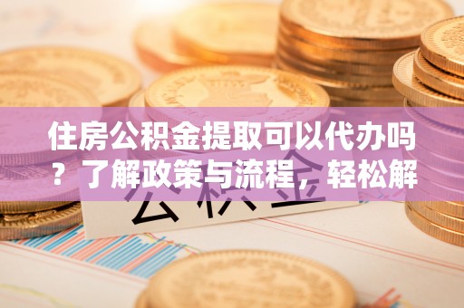 来义住房公积金提取可以代办吗？了解政策与流程，轻松解决你的疑问