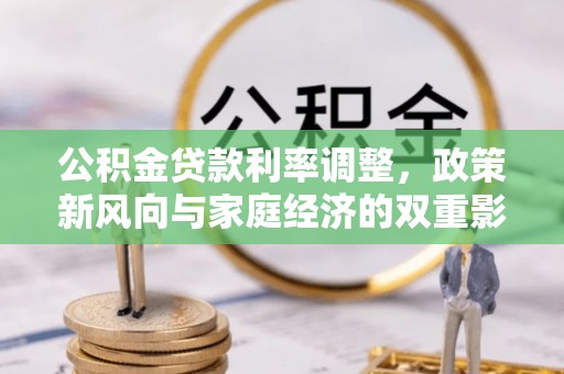 来义公积金贷款利率调整，政策新风向与家庭经济的双重影响