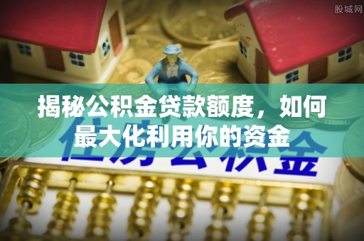 来义揭秘公积金贷款额度，如何最大化利用你的资金