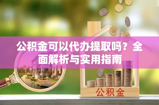 来义公积金可以代办提取吗？全面解析与实用指南