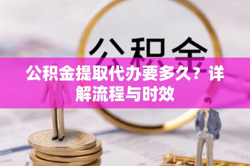 来义公积金提取代办要多久？详解流程与时效