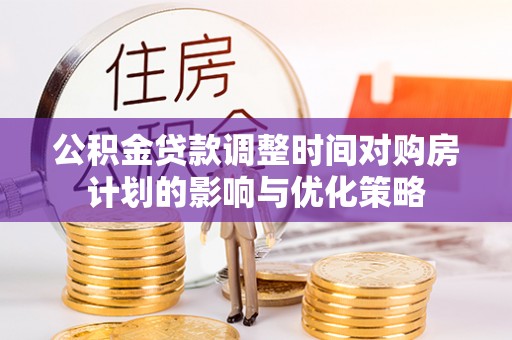 来义公积金贷款调整时间对购房计划的影响与优化策略