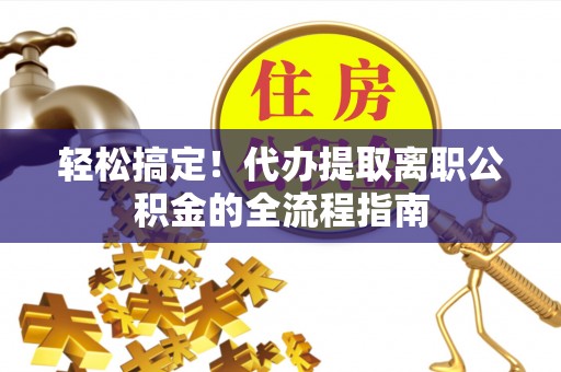 来义轻松搞定！代办提取离职公积金的全流程指南
