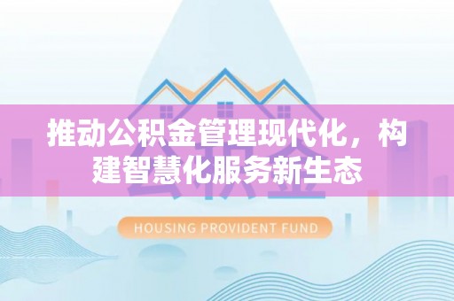 来义推动公积金管理现代化，构建智慧化服务新生态