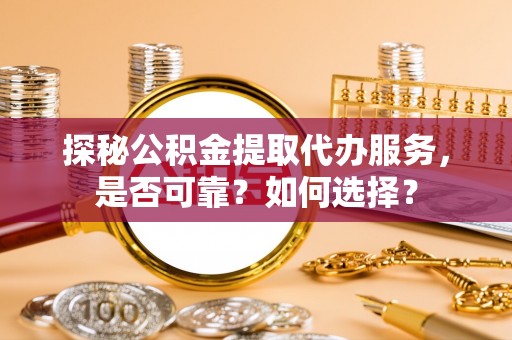 来义探秘公积金提取代办服务，是否可靠？如何选择？