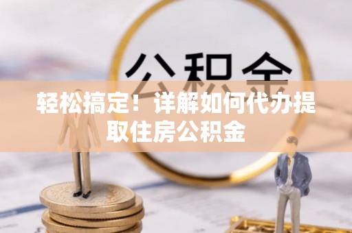 来义轻松搞定！详解如何代办提取住房公积金