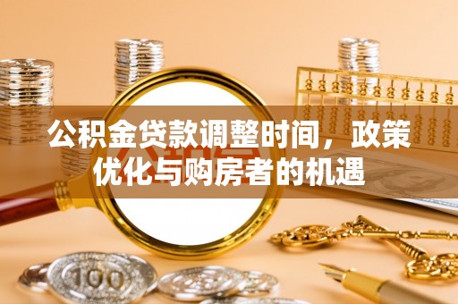 来义公积金贷款调整时间，政策优化与购房者的机遇