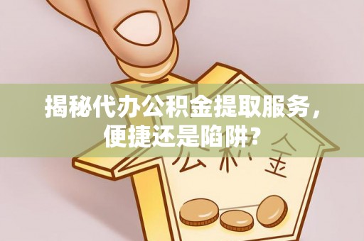 来义揭秘代办公积金提取服务，便捷还是陷阱？