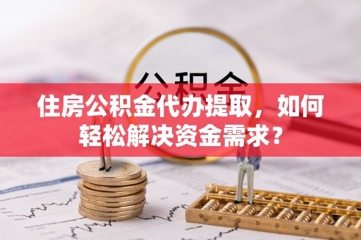 来义住房公积金代办提取，如何轻松解决资金需求？