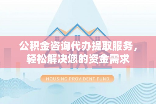 来义公积金咨询代办提取服务，轻松解决您的资金需求
