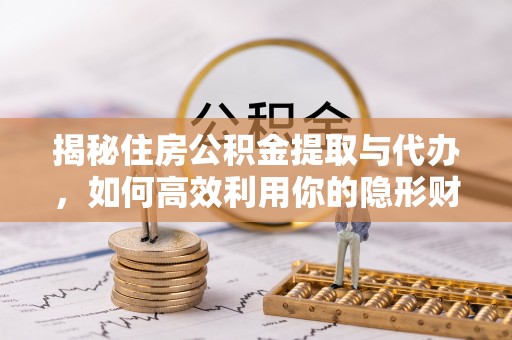 来义揭秘住房公积金提取与代办，如何高效利用你的隐形财富？