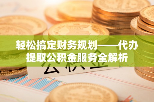 来义轻松搞定财务规划——代办提取公积金服务全解析