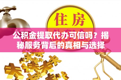来义公积金提取代办可信吗？揭秘服务背后的真相与选择