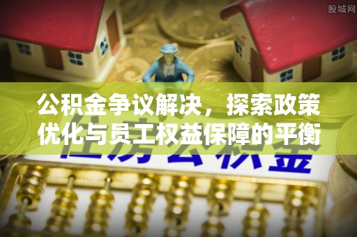 来义公积金争议解决，探索政策优化与员工权益保障的平衡点