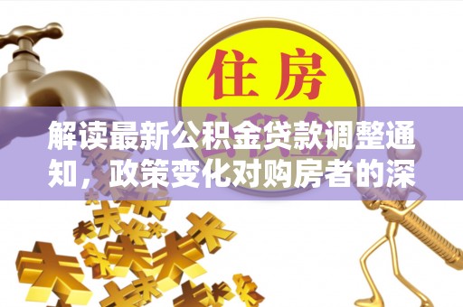 来义解读最新公积金贷款调整通知，政策变化对购房者的深远影响