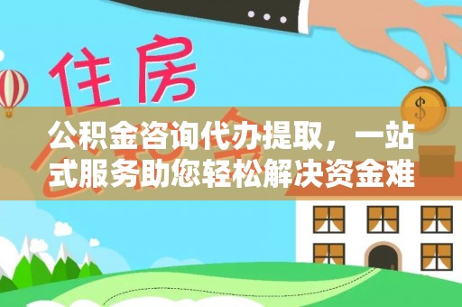 来义公积金咨询代办提取，一站式服务助您轻松解决资金难题