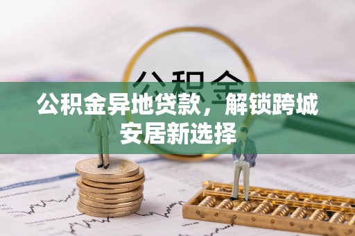 来义公积金异地贷款，解锁跨城安居新选择