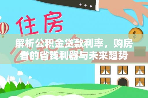 来义解析公积金贷款利率，购房者的省钱利器与未来趋势