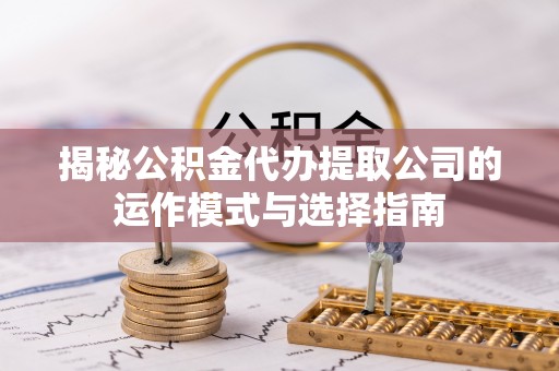 来义揭秘公积金代办提取公司的运作模式与选择指南