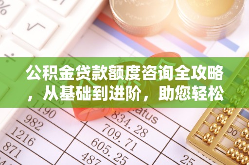 来义公积金贷款额度咨询全攻略，从基础到进阶，助您轻松掌握关键要点