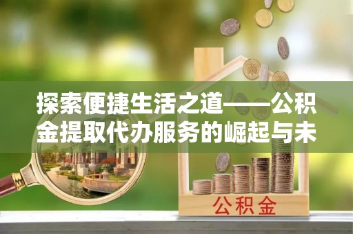 来义探索便捷生活之道——公积金提取代办服务的崛起与未来