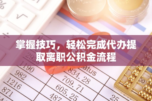 来义掌握技巧，轻松完成代办提取离职公积金流程