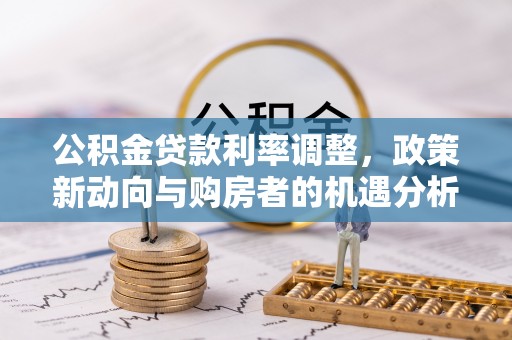 来义公积金贷款利率调整，政策新动向与购房者的机遇分析