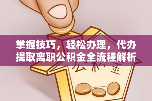 来义掌握技巧，轻松办理，代办提取离职公积金全流程解析
