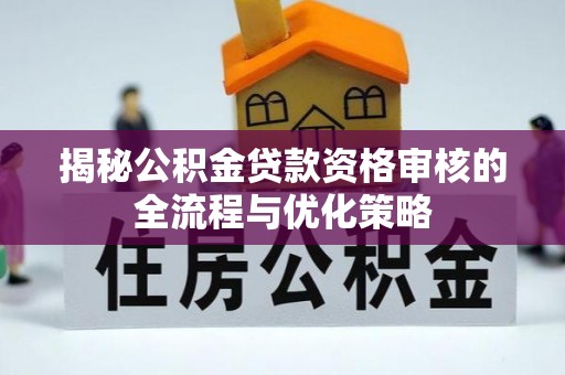 来义揭秘公积金贷款资格审核的全流程与优化策略
