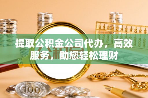 来义提取公积金公司代办，高效服务，助您轻松理财