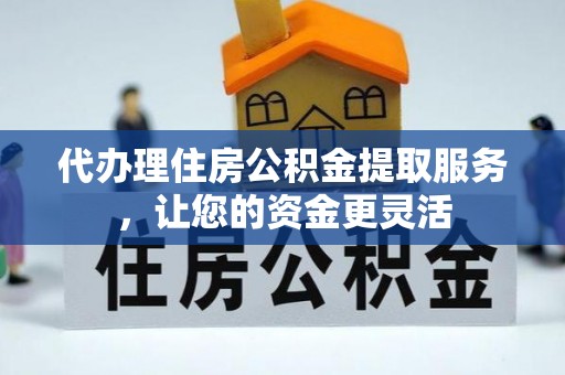 来义代办理住房公积金提取服务，让您的资金更灵活