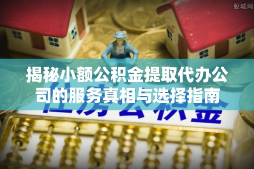 来义揭秘小额公积金提取代办公司的服务真相与选择指南
