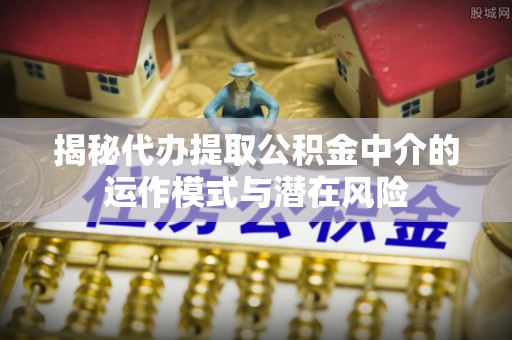来义揭秘代办提取公积金中介的运作模式与潜在风险