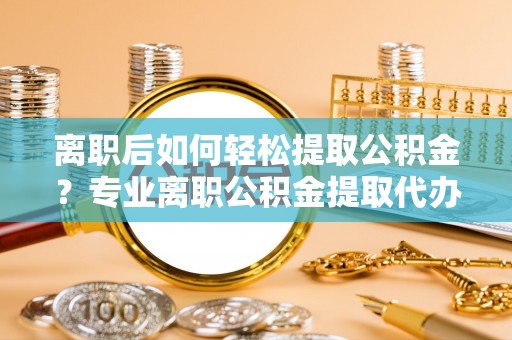来义离职后如何轻松提取公积金？专业离职公积金提取代办服务指南