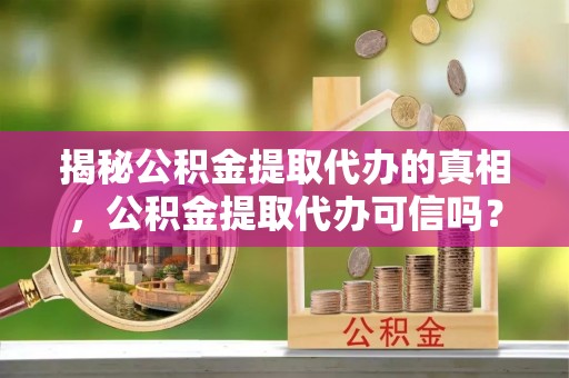 来义揭秘公积金提取代办的真相，公积金提取代办可信吗？