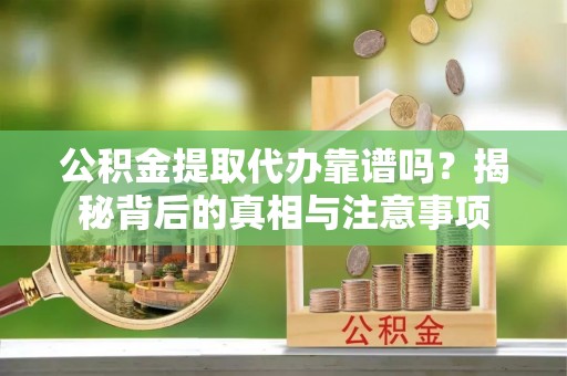 来义公积金提取代办靠谱吗？揭秘背后的真相与注意事项