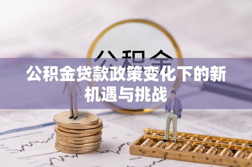 来义公积金贷款政策变化下的新机遇与挑战
