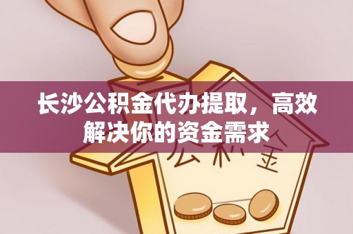 来义长沙公积金代办提取，高效解决你的资金需求