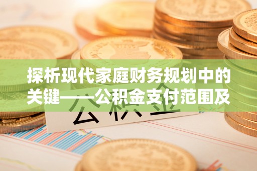 来义探析现代家庭财务规划中的关键——公积金支付范围及其影响
