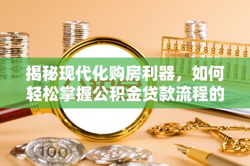来义揭秘现代化购房利器，如何轻松掌握公积金贷款流程的每一个细节
