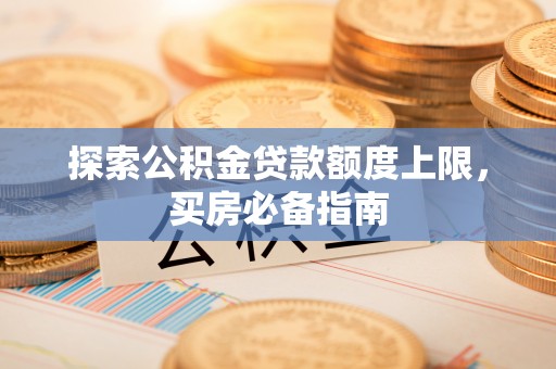 来义探索公积金贷款额度上限，买房必备指南