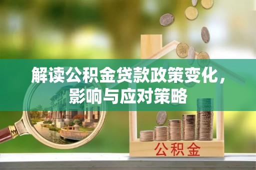 来义解读公积金贷款政策变化，影响与应对策略