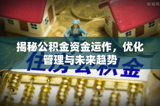 来义揭秘公积金资金运作，优化管理与未来趋势