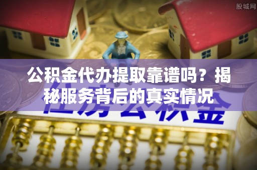 来义公积金代办提取靠谱吗？揭秘服务背后的真实情况