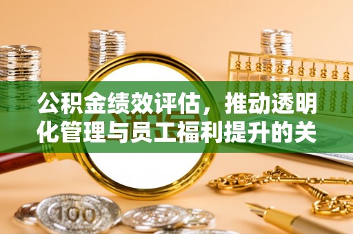 来义公积金绩效评估，推动透明化管理与员工福利提升的关键