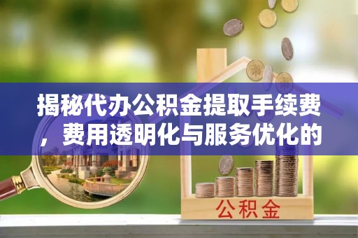 来义揭秘代办公积金提取手续费，费用透明化与服务优化的关键