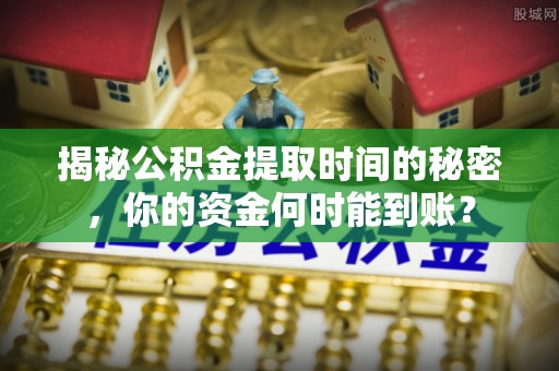 来义揭秘公积金提取时间的秘密，你的资金何时能到账？
