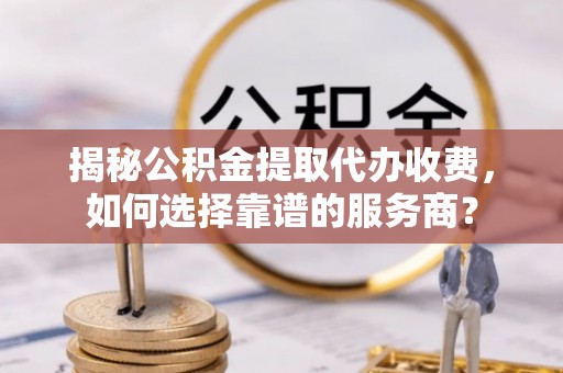 来义揭秘公积金提取代办收费，如何选择靠谱的服务商？