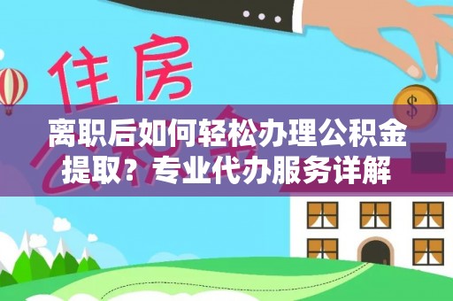 来义离职后如何轻松办理公积金提取？专业代办服务详解